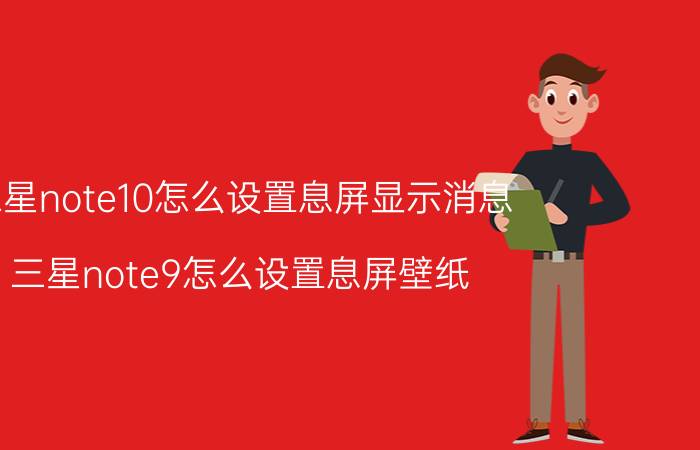 三星note10怎么设置息屏显示消息 三星note9怎么设置息屏壁纸？